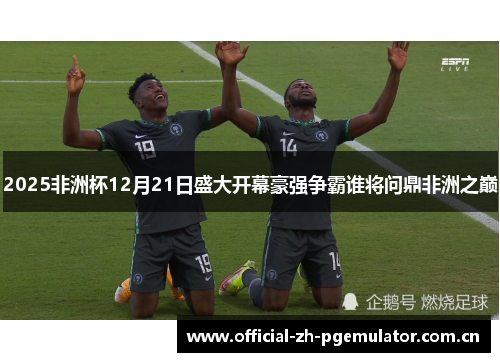 2025非洲杯12月21日盛大开幕豪强争霸谁将问鼎非洲之巅 2025非洲杯12月21日盛大开幕豪强争霸谁将问鼎非洲之巅