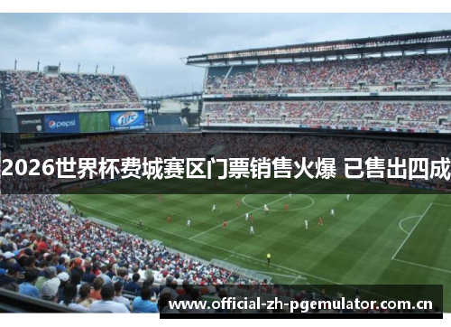 2026世界杯费城赛区门票销售火爆 已售出四成 2026世界杯费城赛区门票销售火爆 已售出四成