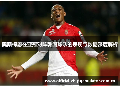 奥斯梅恩在亚冠对阵韩国球队的表现与数据深度解析 奥斯梅恩在亚冠对阵韩国球队的表现与数据深度解析