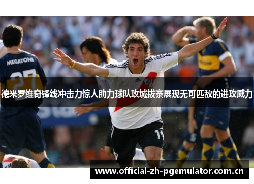 德米罗维奇锋线冲击力惊人助力球队攻城拔寨展现无可匹敌的进攻威力