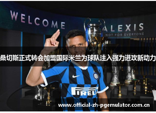 桑切斯正式转会加盟国际米兰为球队注入强力进攻新动力 桑切斯正式转会加盟国际米兰为球队注入强力进攻新动力
