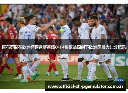 直布罗陀在欧洲杯预选赛客场0-14惨败法国创下欧洲区最大比分纪录 直布罗陀在欧洲杯预选赛客场0-14惨败法国创下欧洲区最大比分纪录