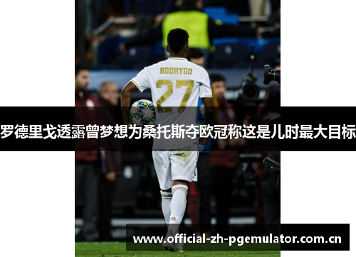 罗德里戈透露曾梦想为桑托斯夺欧冠称这是儿时最大目标 罗德里戈透露曾梦想为桑托斯夺欧冠称这是儿时最大目标