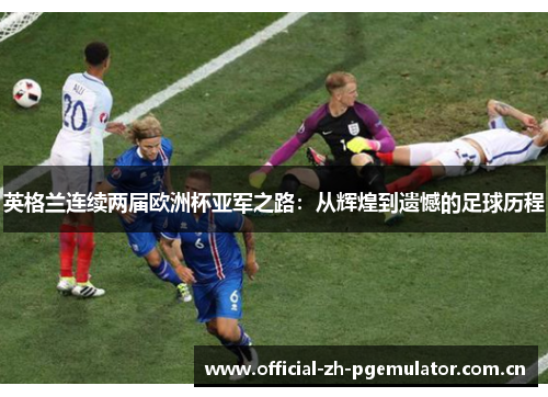 英格兰连续两届欧洲杯亚军之路:从辉煌到遗憾的足球历程 英格兰连续两届欧洲杯亚军之路:从辉煌到遗憾的足球历程