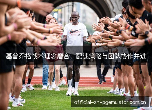 基普乔格战术理念磨合,配速策略与团队协作并进 基普乔格战术理念磨合,配速策略与团队协作并进